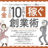 シニア創業セミナー「年金プラス10万円を稼ぐ創業術」【福山開催】